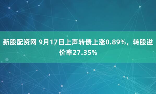 新股配资网 9月17日上声转债上涨0.89%,转股溢价率27.35%
