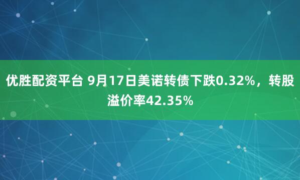 优胜配资平台 9月17日美诺转债下跌0.32%，转股溢价率42.35%