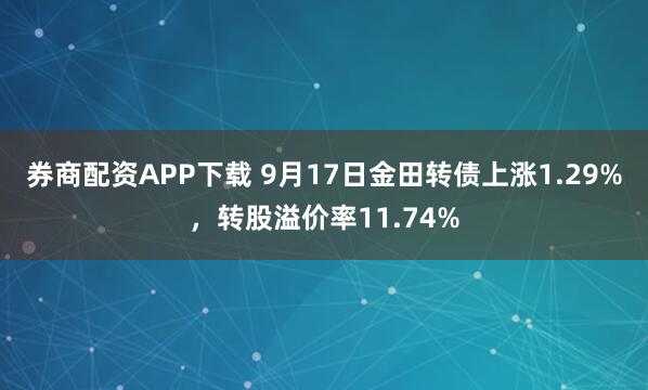 券商配资APP下载 9月17日金田转债上涨1.29%，转股溢价率11.74%