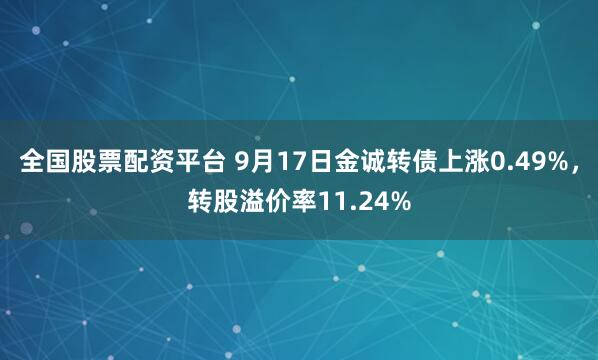 全国股票配资平台 9月17日金诚转债上涨0.49%，转股溢价率11.24%