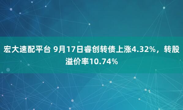 宏大速配平台 9月17日睿创转债上涨4.32%，转股溢价率10.74%