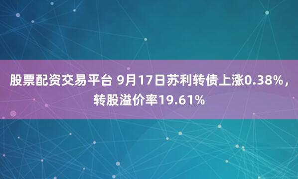 股票配资交易平台 9月17日苏利转债上涨0.38%，转股溢价率19.61%