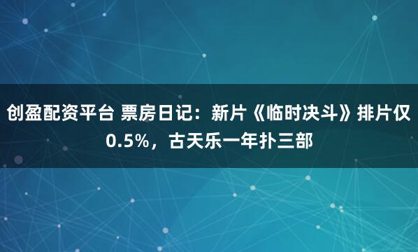 创盈配资平台 票房日记：新片《临时决斗》排片仅0.5%，古天乐一年扑三部
