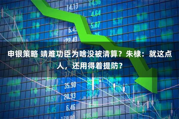 申银策略 靖难功臣为啥没被清算？朱棣：就这点人，还用得着提防？
