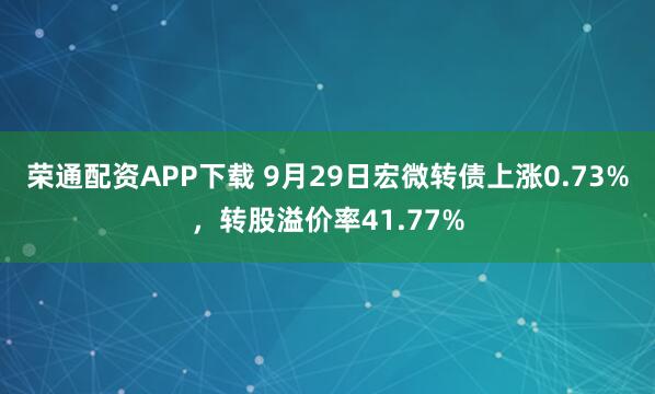 荣通配资APP下载 9月29日宏微转债上涨0.73%，转股溢价率41.77%