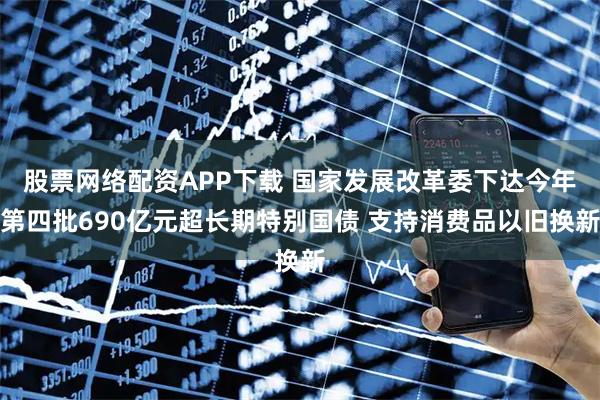 股票网络配资APP下载 国家发展改革委下达今年第四批690亿元超长期特别国债 支持消费品以旧换新