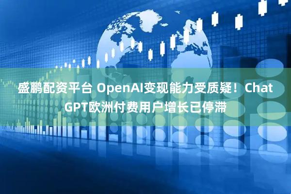 盛鹏配资平台 OpenAI变现能力受质疑！ChatGPT欧洲付费用户增长已停滞