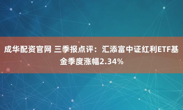 成华配资官网 三季报点评:汇添富中证红利ETF基金季度涨幅2.34%