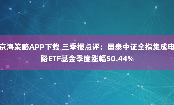 京海策略APP下载 三季报点评：国泰中证全指集成电路ETF基金季度涨幅50.44%