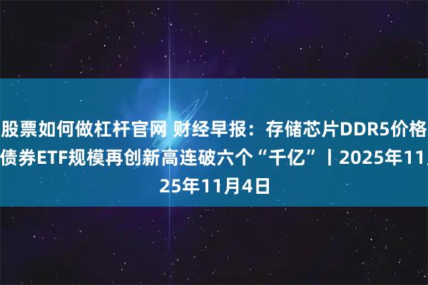 股票如何做杠杆官网 财经早报：存储芯片DDR5价格再涨 债券ETF规模再创新高连破六个“千亿”丨2025年11月4日