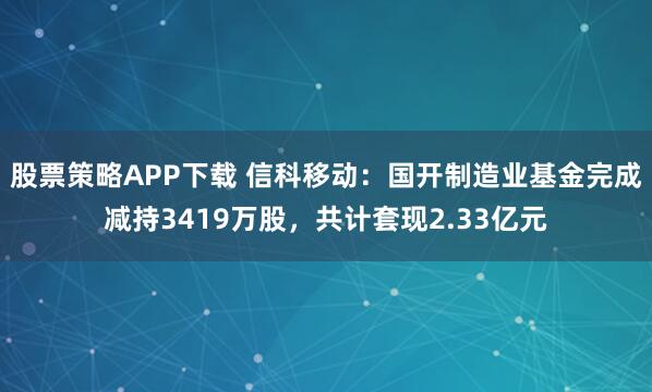 股票策略APP下载 信科移动：国开制造业基金完成减持3419万股，共计套现2.33亿元