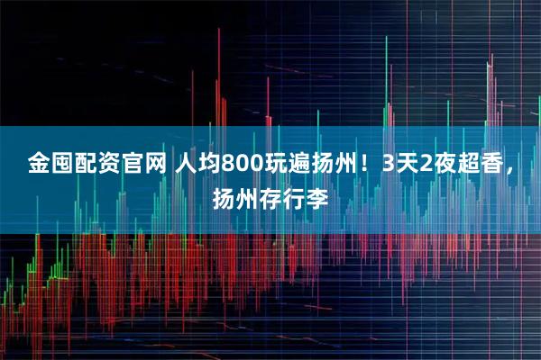 金囤配资官网 人均800玩遍扬州！3天2夜超香，扬州存行李