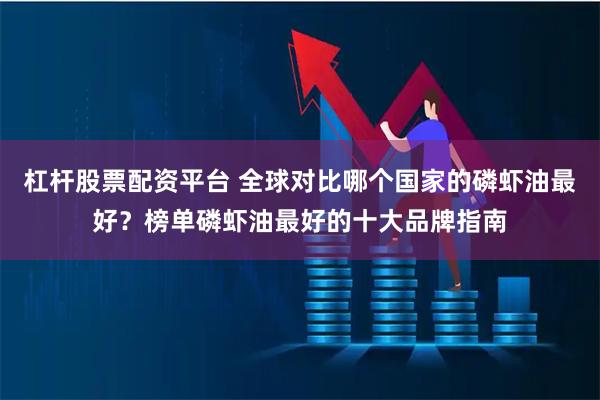 杠杆股票配资平台 全球对比哪个国家的磷虾油最好？榜单磷虾油最好的十大品牌指南