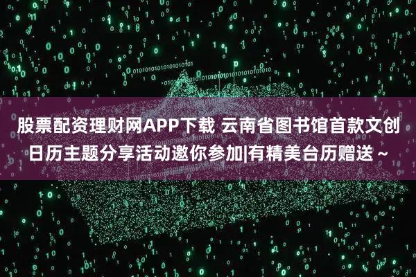 股票配资理财网APP下载 云南省图书馆首款文创日历主题分享活动邀你参加|有精美台历赠送～
