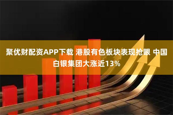 聚优财配资APP下载 港股有色板块表现抢眼 中国白银集团大涨近13%