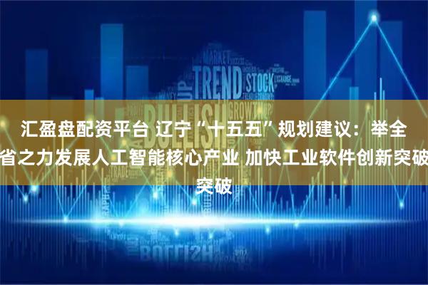 汇盈盘配资平台 辽宁“十五五”规划建议：举全省之力发展人工智能核心产业 加快工业软件创新突破