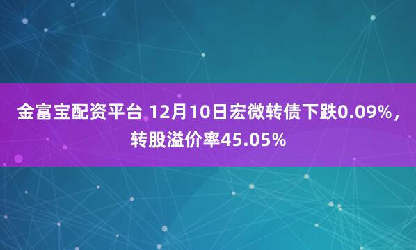 金富宝配资平台 12月10日宏微转债下跌0.09%,转股溢价率45.05%