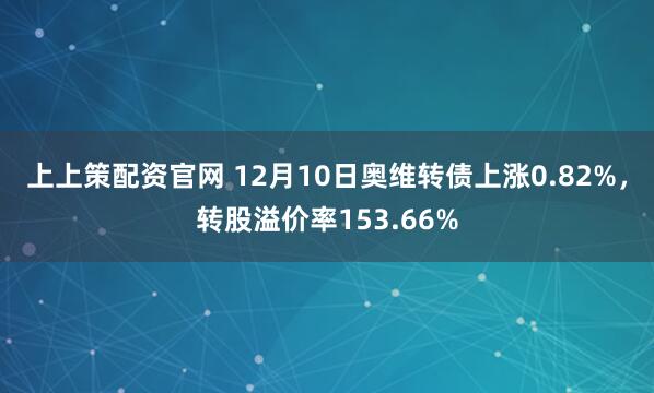 上上策配资官网 12月10日奥维转债上涨0.82%，转股溢价率153.66%