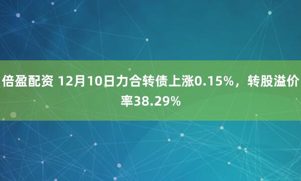 倍盈配资 12月10日力合转债上涨0.15%，转股溢价率38.29%