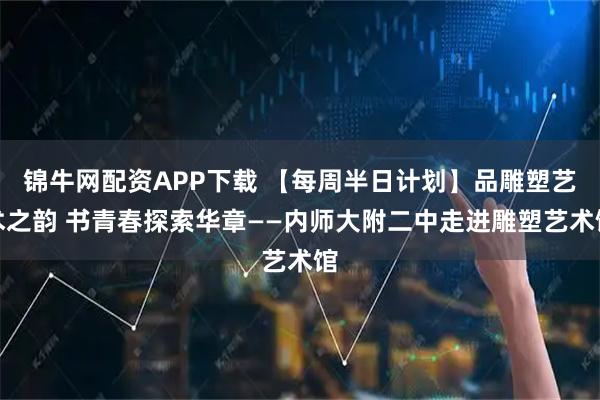 锦牛网配资APP下载 【每周半日计划】品雕塑艺术之韵 书青春探索华章——内师大附二中走进雕塑艺术馆