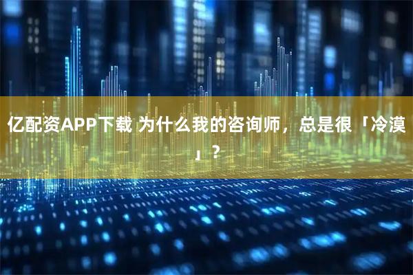 亿配资APP下载 为什么我的咨询师，总是很「冷漠」？