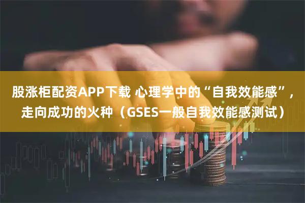 股涨柜配资APP下载 心理学中的“自我效能感”，走向成功的火种（GSES一般自我效能感测试）