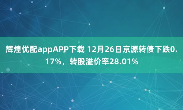 辉煌优配appAPP下载 12月26日京源转债下跌0.17%,转股溢价率28.01%