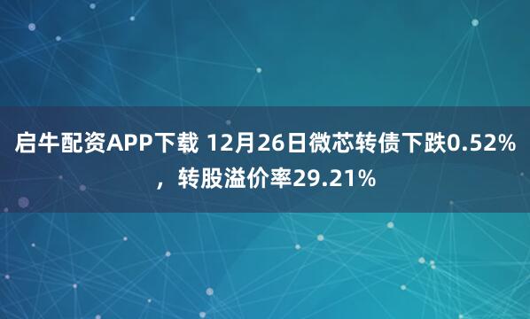 启牛配资APP下载 12月26日微芯转债下跌0.52%,转股溢价率29.21%