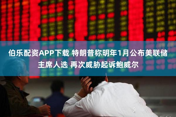 伯乐配资APP下载 特朗普称明年1月公布美联储主席人选 再次威胁起诉鲍威尔