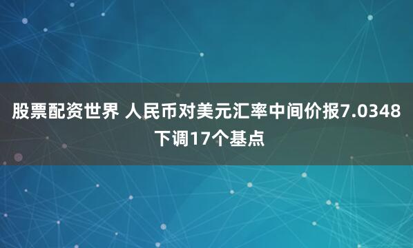 股票配资世界 人民币对美元汇率中间价报7.0348 下调17个基点