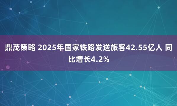 鼎茂策略 2025年国家铁路发送旅客42.55亿人 同比增长4.2%