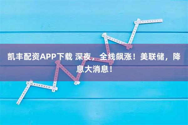 凯丰配资APP下载 深夜，全线飙涨！美联储，降息大消息！