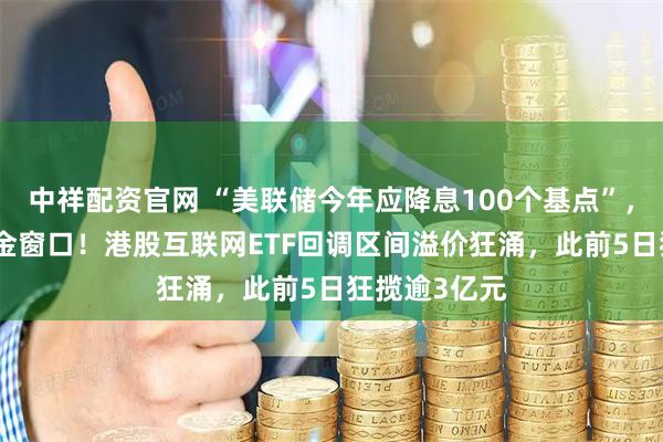 中祥配资官网 “美联储今年应降息100个基点”，港股AI迎黄金窗口！港股互联网ETF回调区间溢价狂涌，此前5日狂揽逾3亿元