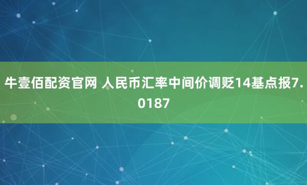 牛壹佰配资官网 人民币汇率中间价调贬14基点报7.0187