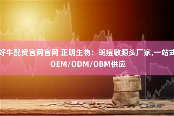 好牛配资官网官网 正明生物：斑痘敏源头厂家,一站式 OEM/ODM/OBM供应