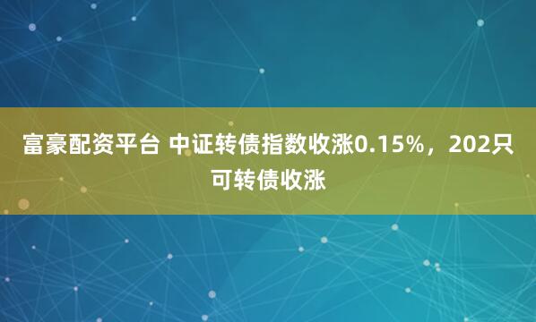 富豪配资平台 中证转债指数收涨0.15%，202只可转债收涨