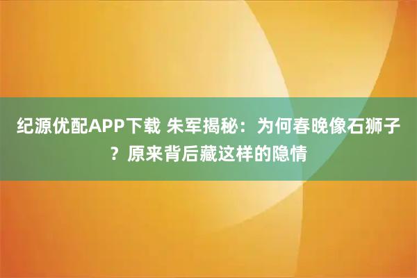 纪源优配APP下载 朱军揭秘：为何春晚像石狮子？原来背后藏这样的隐情