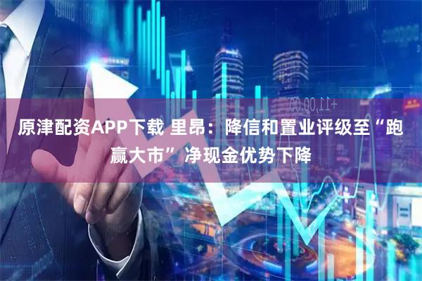 原津配资APP下载 里昂：降信和置业评级至“跑赢大市” 净现金优势下降