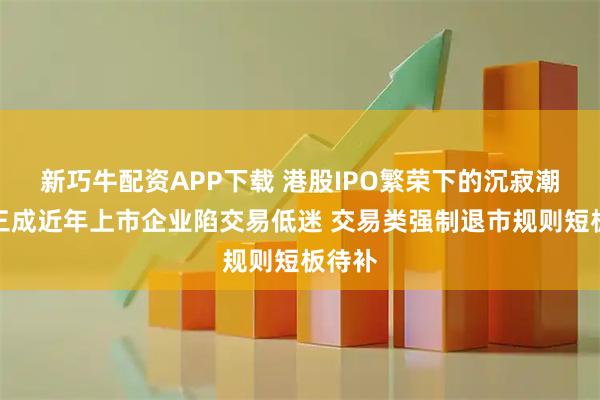 新巧牛配资APP下载 港股IPO繁荣下的沉寂潮：近三成近年上市企业陷交易低迷 交易类强制退市规则短板待补