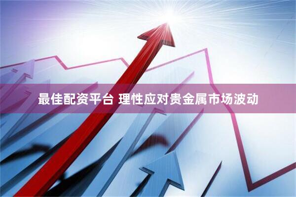 最佳配资平台 理性应对贵金属市场波动