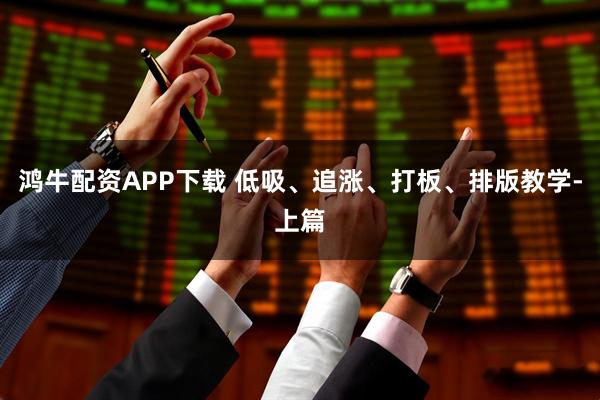 鸿牛配资APP下载 低吸、追涨、打板、排版教学-上篇
