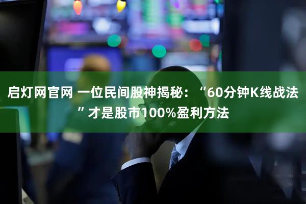 启灯网官网 一位民间股神揭秘：“60分钟K线战法”才是股市100%盈利方法
