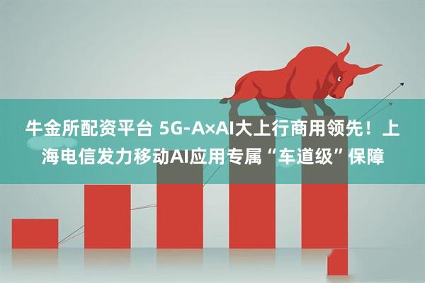 牛金所配资平台 5G-A×AI大上行商用领先!上海电信发力移动AI应用专属“车道级”保障
