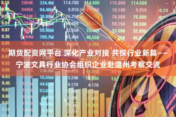 期货配资网平台 深化产业对接 共探行业新篇——宁波文具行业协会组织企业赴温州考察交流