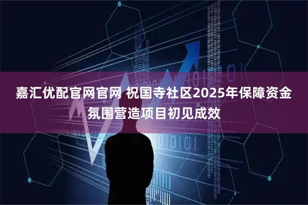 嘉汇优配官网官网 祝国寺社区2025年保障资金氛围营造项目初见成效