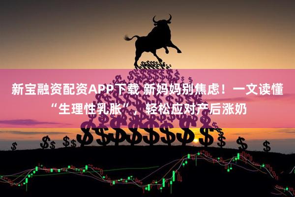 新宝融资配资APP下载 新妈妈别焦虑！一文读懂“生理性乳胀”，轻松应对产后涨奶