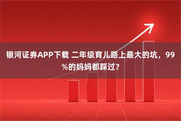 银河证券APP下载 二年级育儿路上最大的坑，99%的妈妈都踩过？