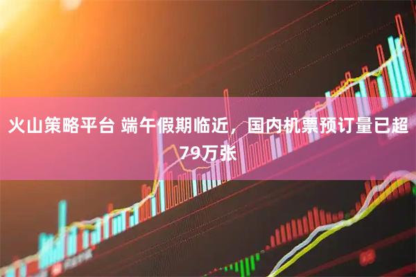 火山策略平台 端午假期临近，国内机票预订量已超79万张