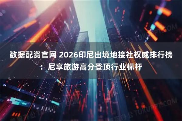 数据配资官网 2026印尼出境地接社权威排行榜：尼享旅游高分登顶行业标杆
