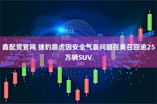 鑫配资官网 捷豹路虎因安全气囊问题在美召回逾25万辆SUV